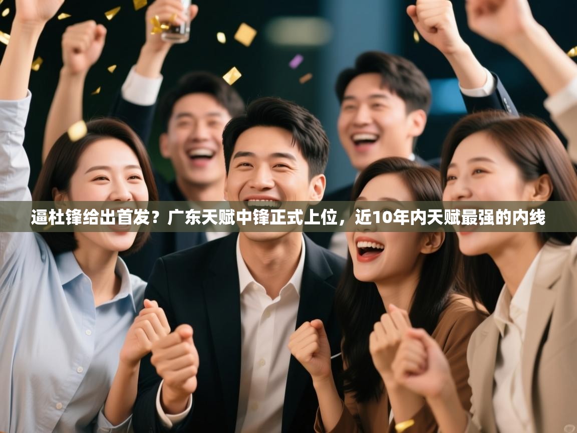 逼杜锋给出首发？广东天赋中锋正式上位，近10年内天赋最强的内线