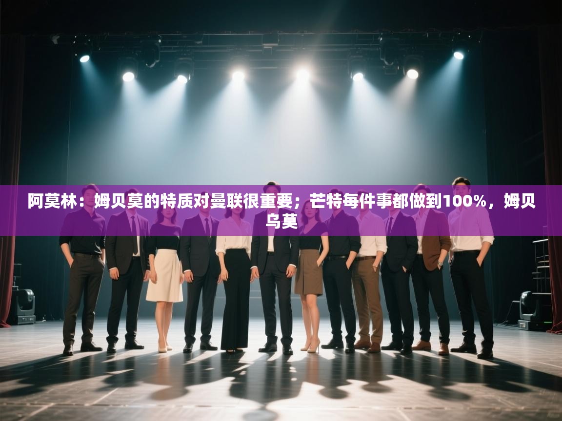 阿莫林：姆贝莫的特质对曼联很重要；芒特每件事都做到100%，姆贝乌莫