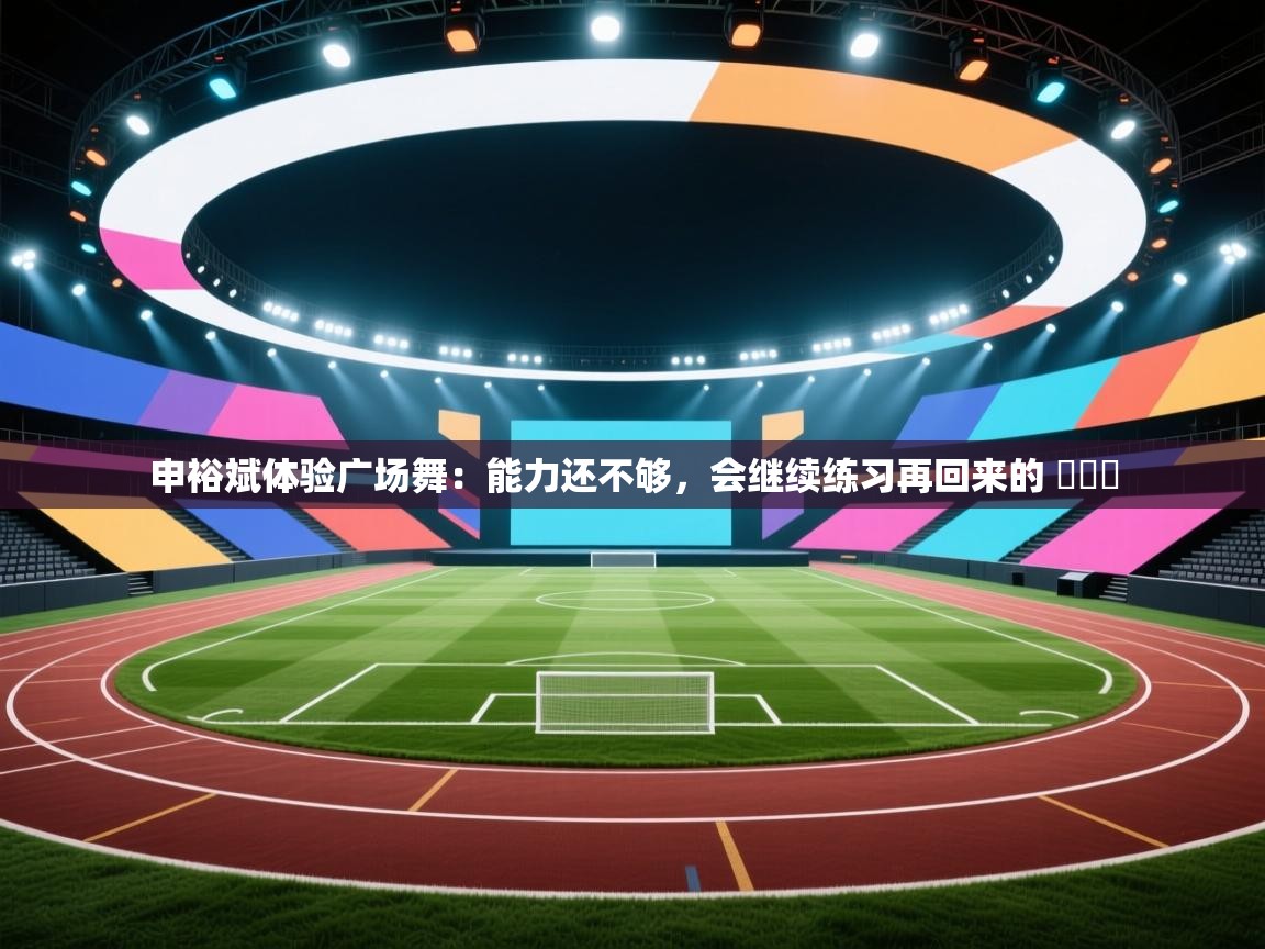 申裕斌体验广场舞：能力还不够，会继续练习再回来的 ​​​