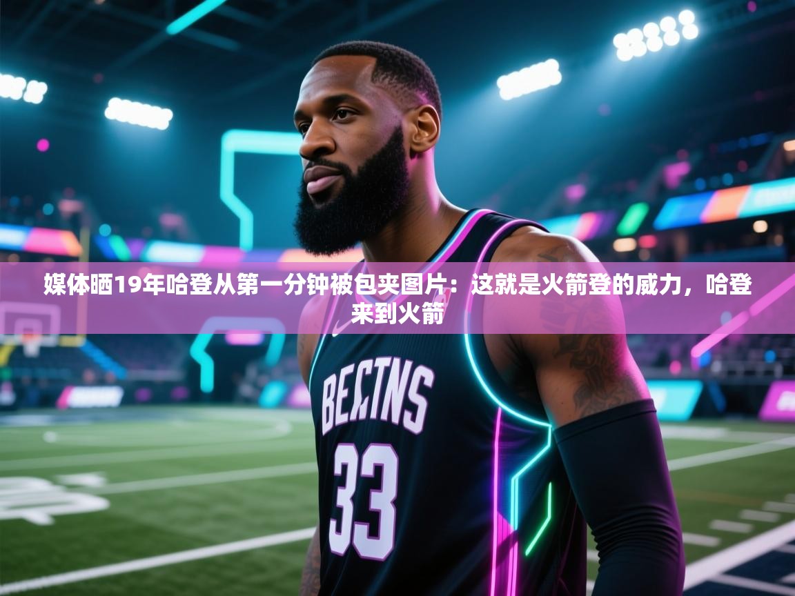 媒体晒19年哈登从第一分钟被包夹图片：这就是火箭登的威力，哈登来到火箭