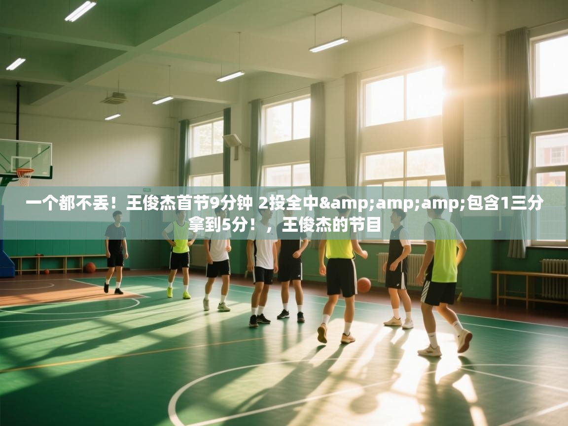 一个都不丢！王俊杰首节9分钟 2投全中&amp;包含1三分拿到5分！，王俊杰的节目  第2张