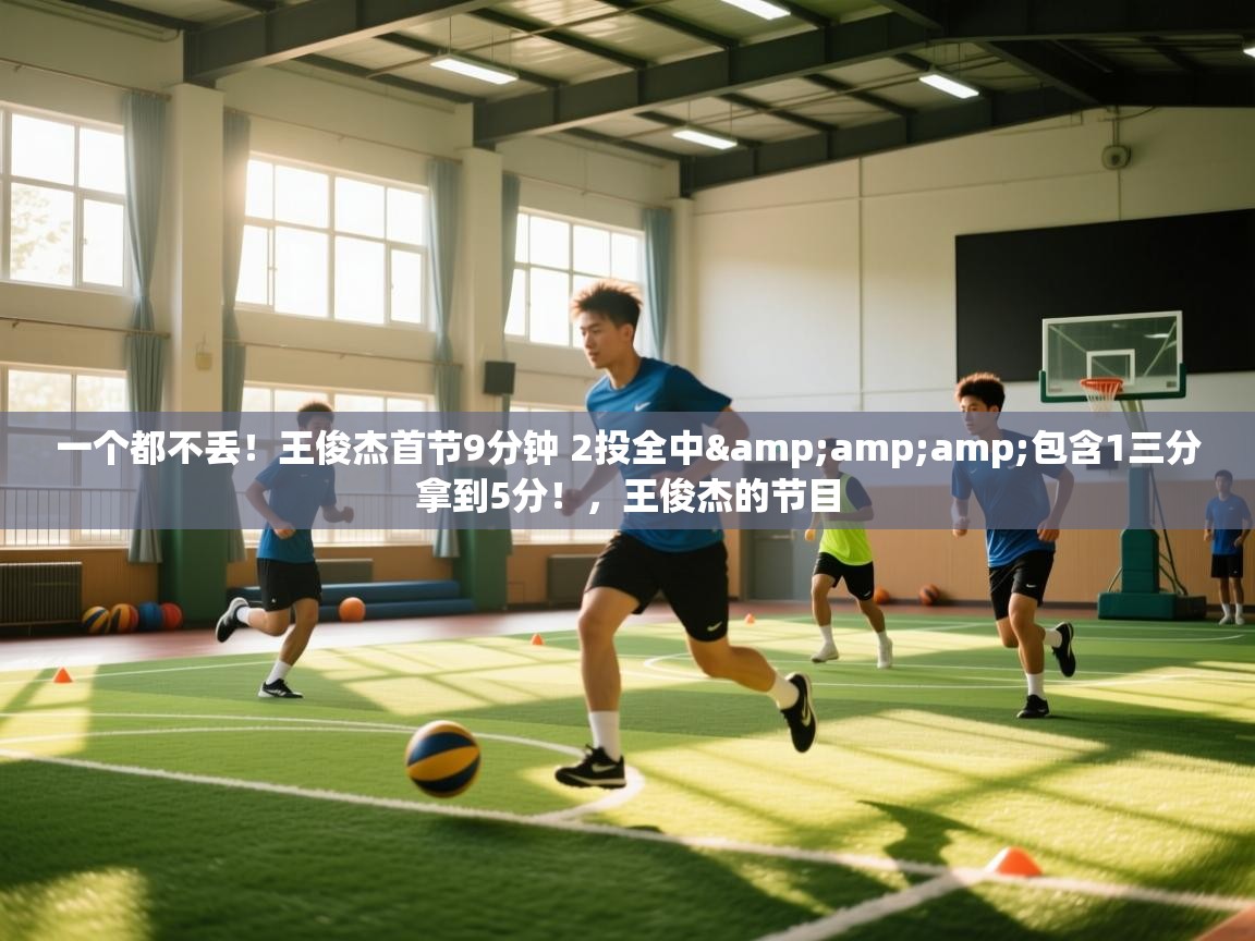 一个都不丢！王俊杰首节9分钟 2投全中&amp;包含1三分拿到5分！，王俊杰的节目  第1张