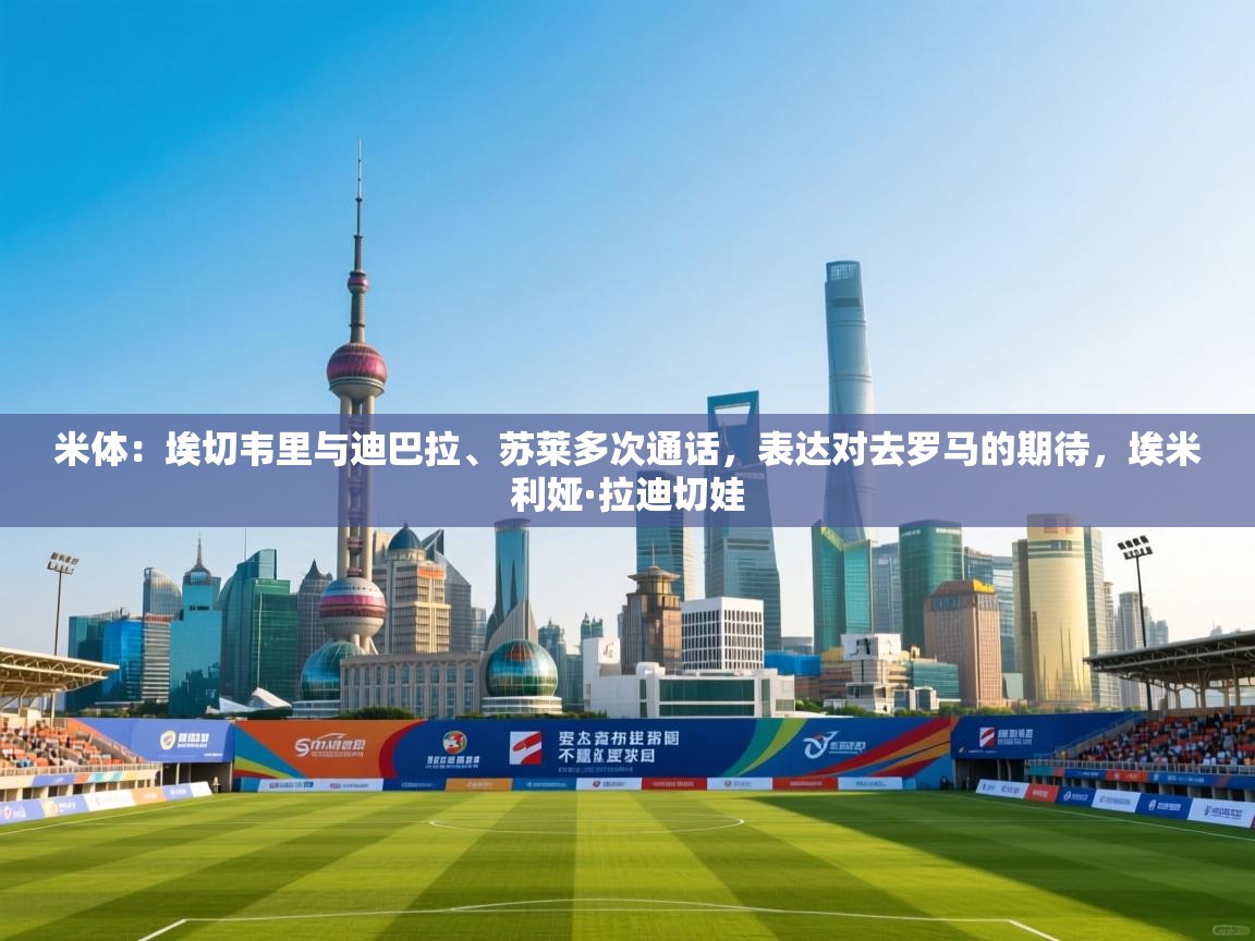 米体：埃切韦里与迪巴拉、苏莱多次通话，表达对去罗马的期待，埃米利娅·拉迪切娃
