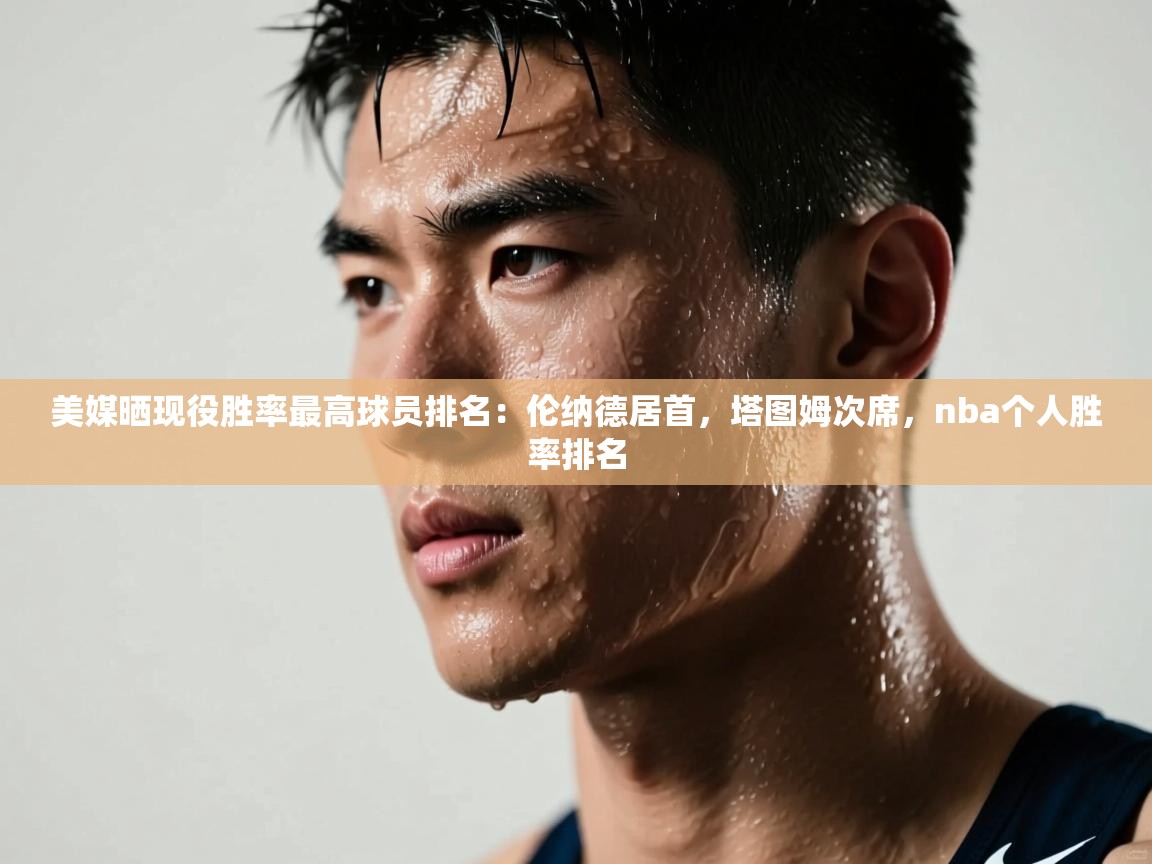 美媒晒现役胜率最高球员排名：伦纳德居首，塔图姆次席，nba个人胜率排名