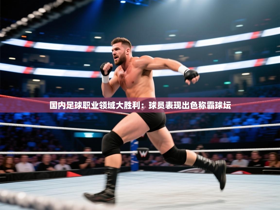 国内足球职业领域大胜利：球员表现出色称霸球坛