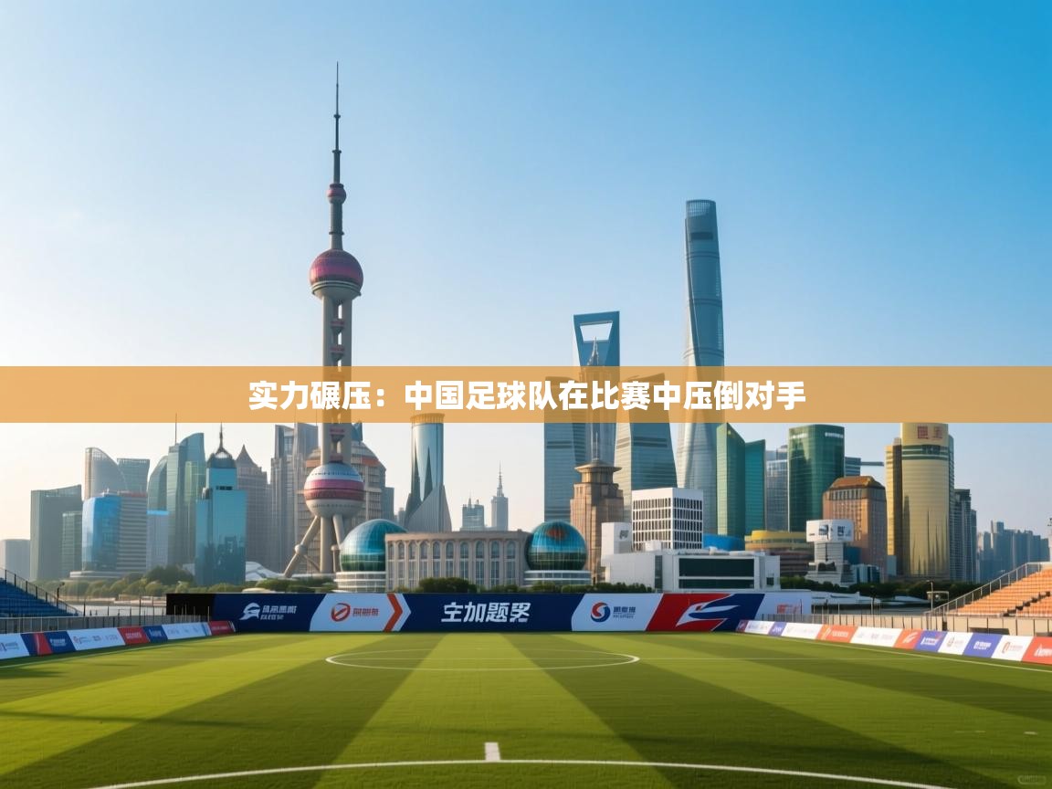 实力碾压：中国足球队在比赛中压倒对手