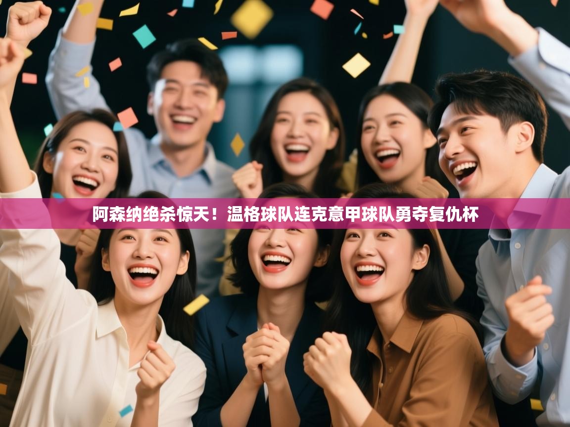 阿森纳绝杀惊天!温格球队连克意甲球队勇夺复仇杯 第1张