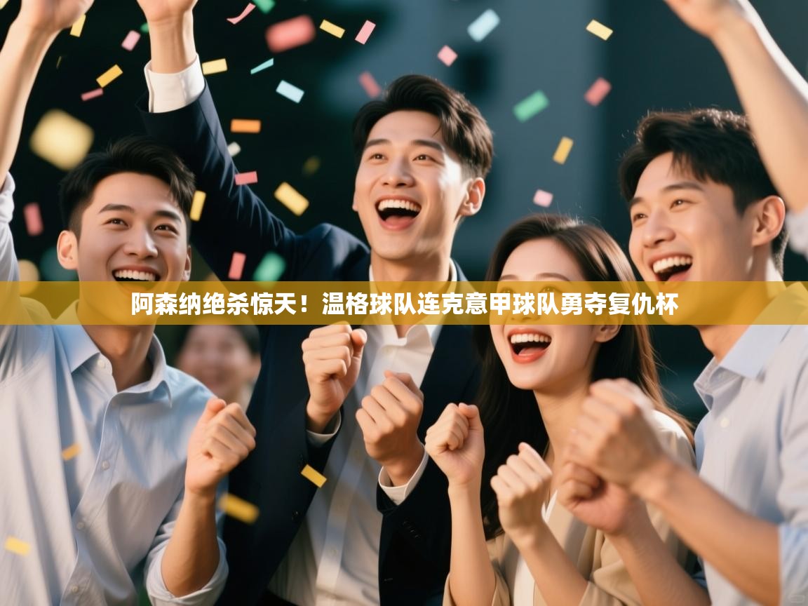 阿森纳绝杀惊天!温格球队连克意甲球队勇夺复仇杯 第2张