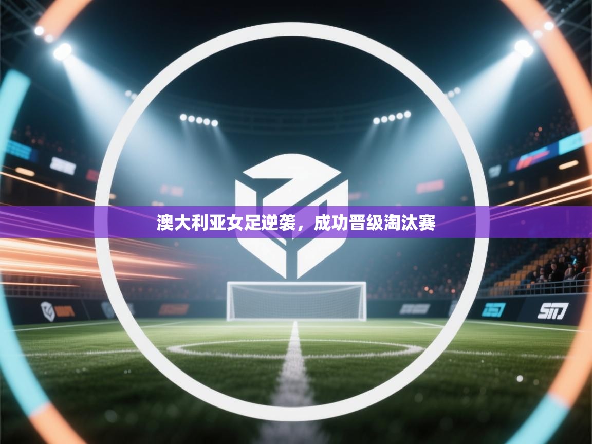 澳大利亚女足逆袭，成功晋级淘汰赛