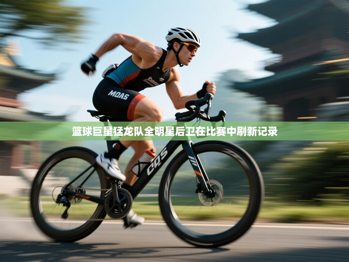 篮球巨星猛龙队全明星后卫在比赛中刷新记录